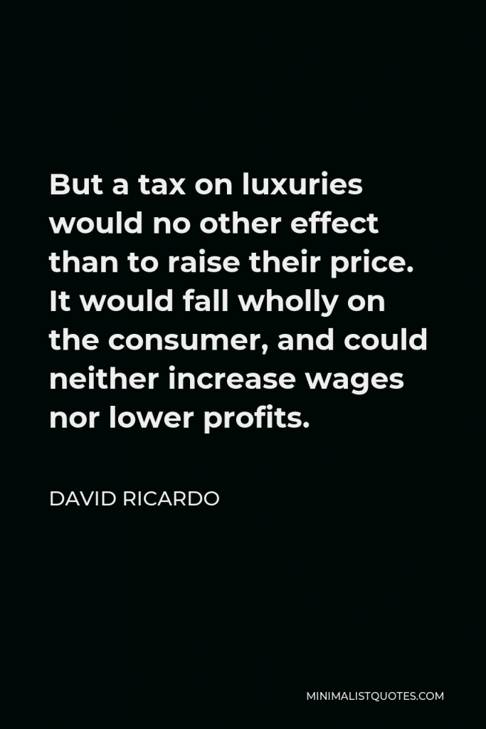 David Ricardo Quote - But a tax on luxuries would no other effect than to raise their price. It would fall wholly on the consumer, and could neither increase wages nor lower profits.