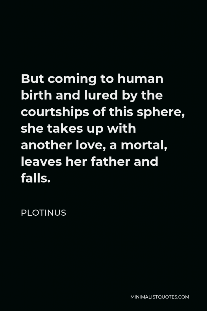 Plotinus Quote - But coming to human birth and lured by the courtships of this sphere, she takes up with another love, a mortal, leaves her father and falls.