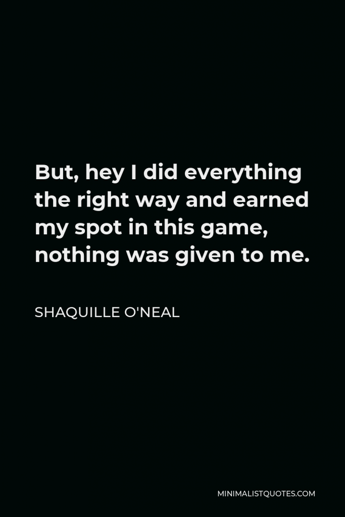 Shaquille O'Neal Quote - But, hey I did everything the right way and earned my spot in this game, nothing was given to me.