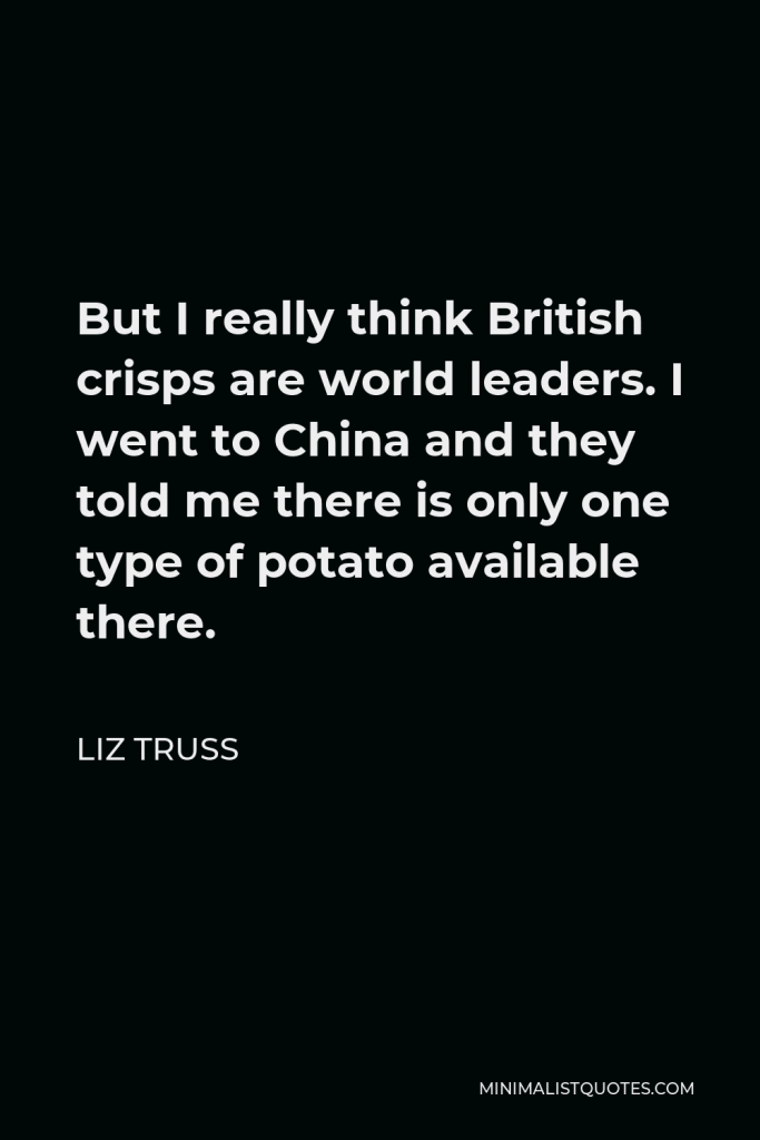 Liz Truss Quote - But I really think British crisps are world leaders. I went to China and they told me there is only one type of potato available there.