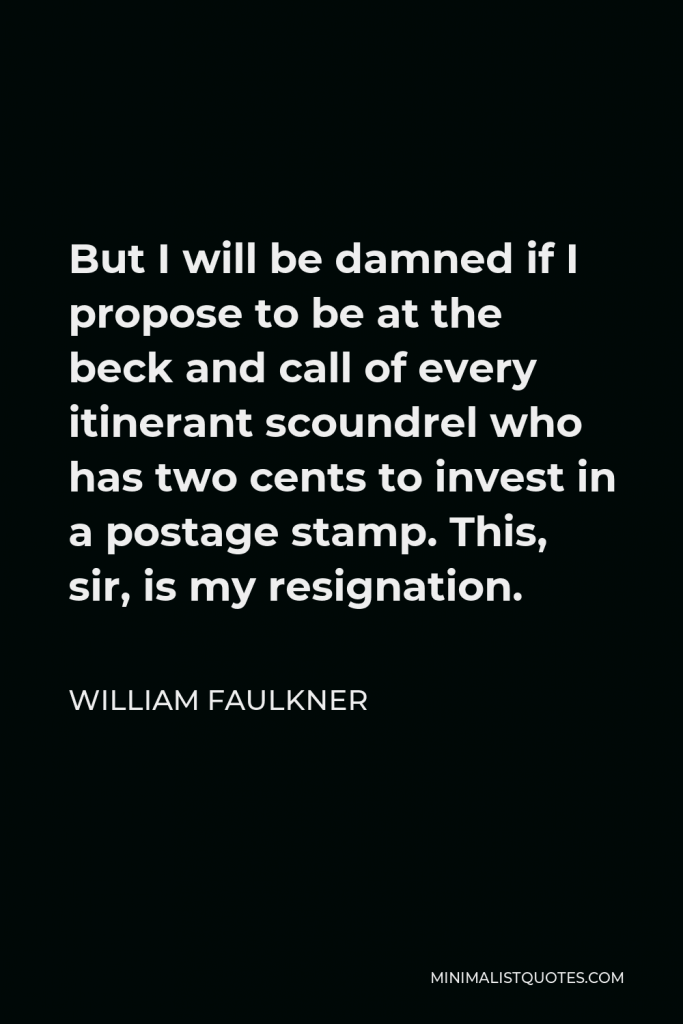 William Faulkner Quote - But I will be damned if I propose to be at the beck and call of every itinerant scoundrel who has two cents to invest in a postage stamp. This, sir, is my resignation.