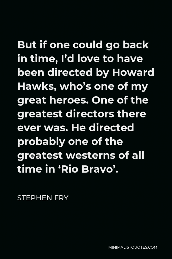 Stephen Fry Quote - But if one could go back in time, I’d love to have been directed by Howard Hawks, who’s one of my great heroes. One of the greatest directors there ever was. He directed probably one of the greatest westerns of all time in ‘Rio Bravo’.