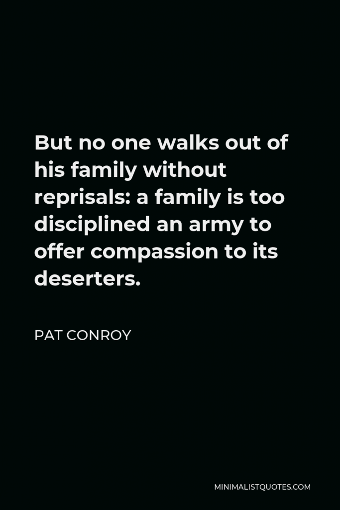Pat Conroy Quote - But no one walks out of his family without reprisals: a family is too disciplined an army to offer compassion to its deserters.