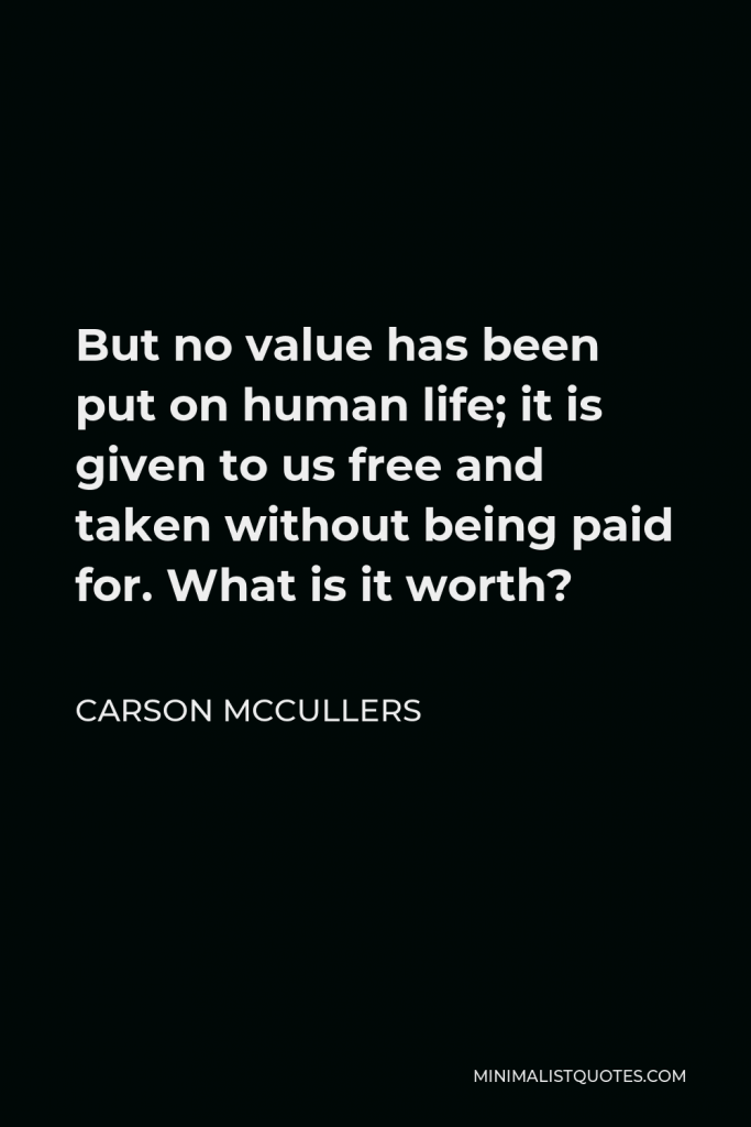 Carson McCullers Quote - But no value has been put on human life; it is given to us free and taken without being paid for. What is it worth?