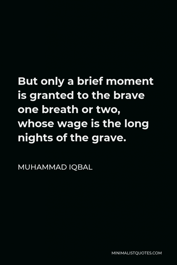Muhammad Iqbal Quote - But only a brief moment is granted to the brave one breath or two, whose wage is the long nights of the grave.