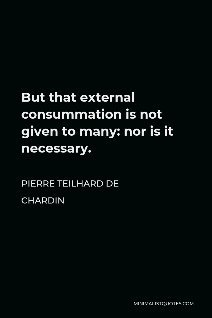 Pierre Teilhard de Chardin Quote - But that external consummation is not given to many: nor is it necessary.