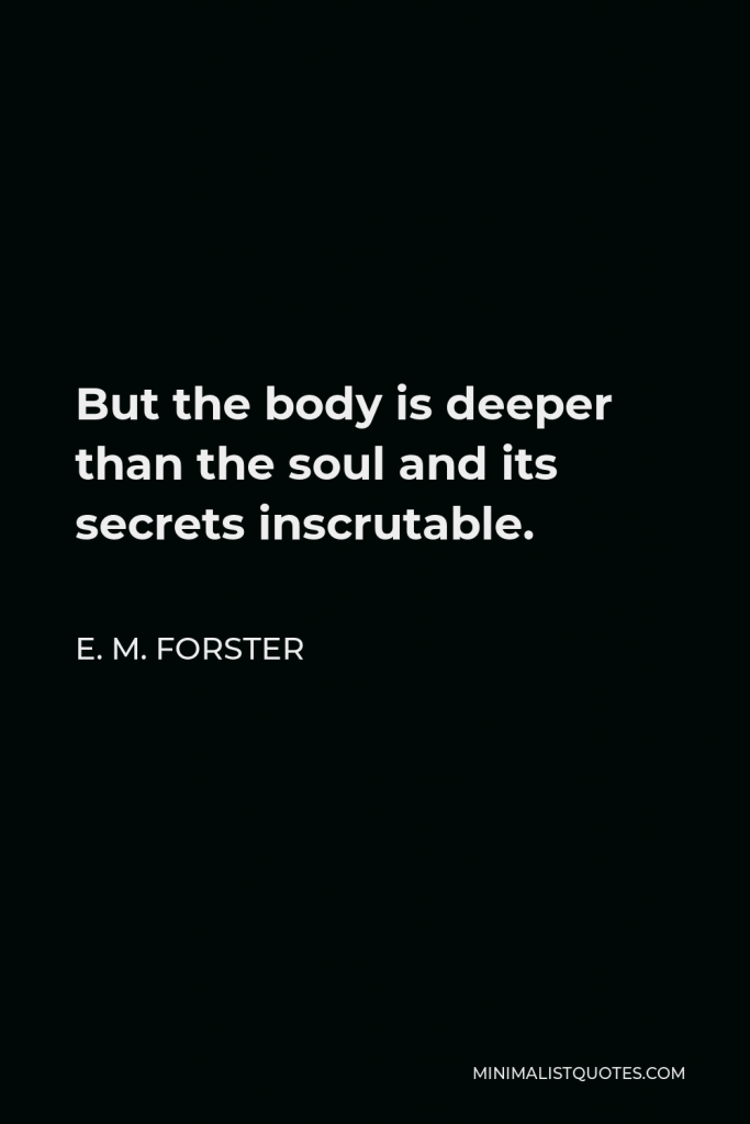 E. M. Forster Quote - But the body is deeper than the soul and its secrets inscrutable.