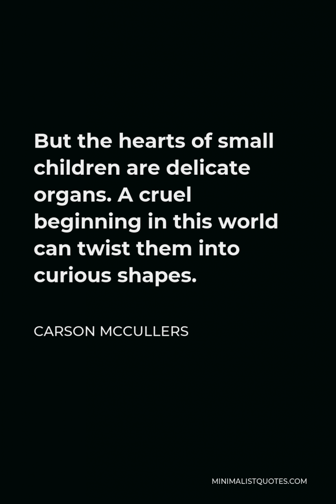 Carson McCullers Quote - But the hearts of small children are delicate organs. A cruel beginning in this world can twist them into curious shapes.