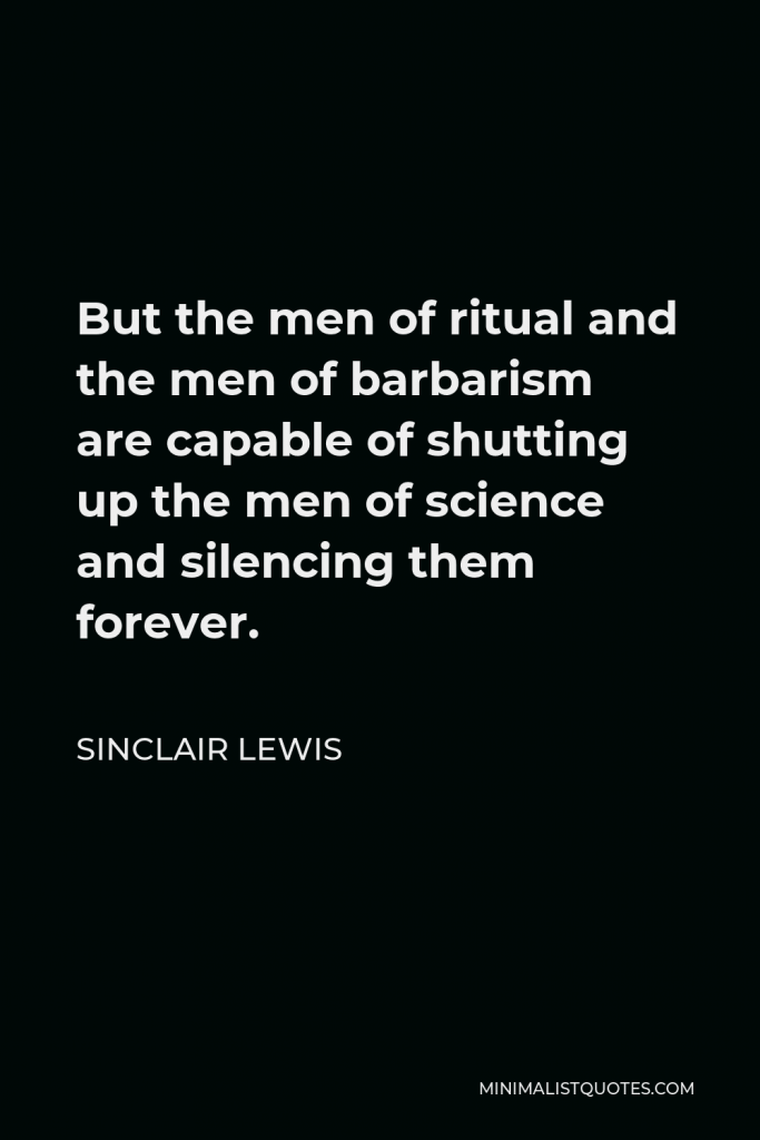 Sinclair Lewis Quote - But the men of ritual and the men of barbarism are capable of shutting up the men of science and silencing them forever.