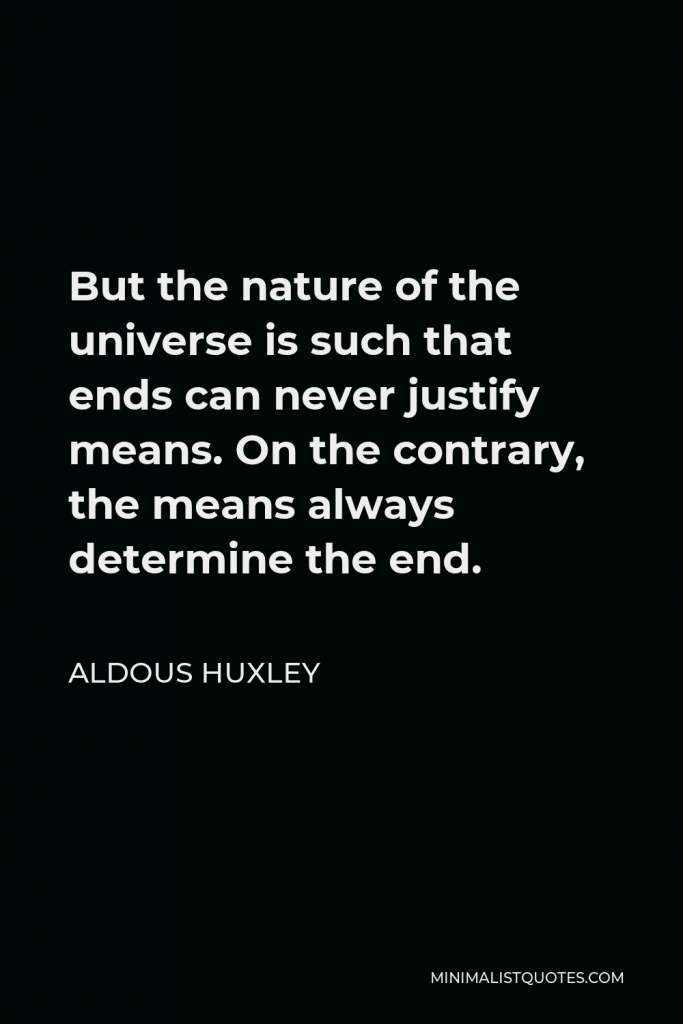 Aldous Huxley Quote - But the nature of the universe is such that ends can never justify means. On the contrary, the means always determine the end.