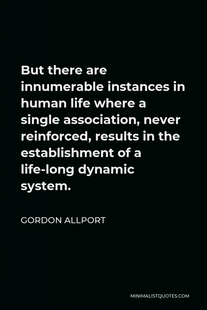 Gordon Allport Quote - But there are innumerable instances in human life where a single association, never reinforced, results in the establishment of a life-long dynamic system.