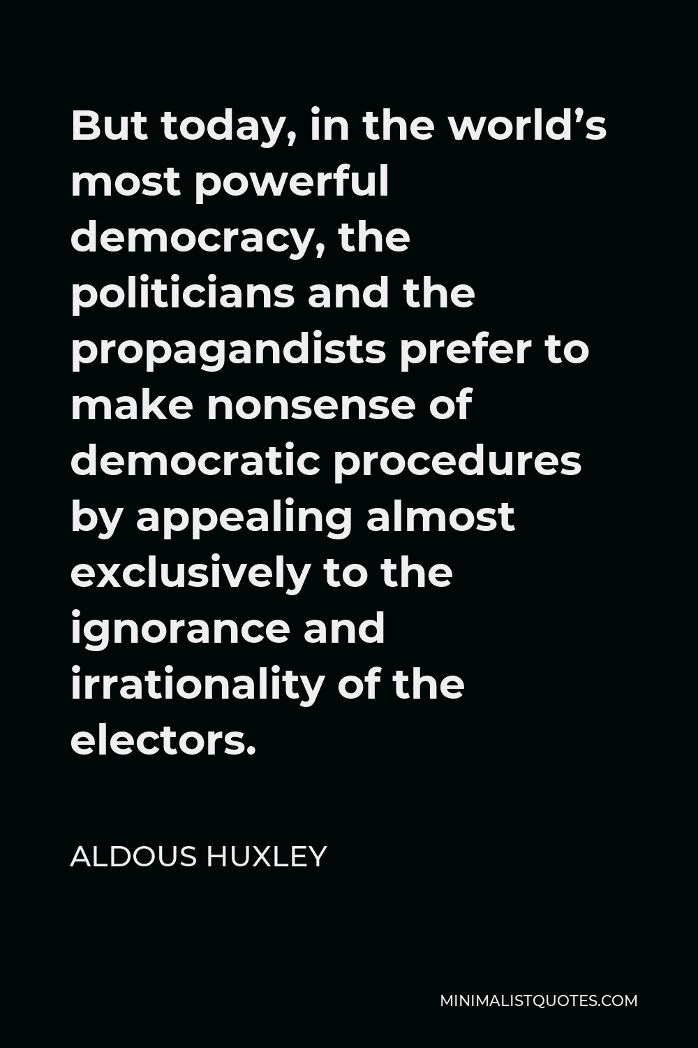 Aldous Huxley Quote - But today, in the world’s most powerful democracy, the politicians and the propagandists prefer to make nonsense of democratic procedures by appealing almost exclusively to the ignorance and irrationality of the electors.