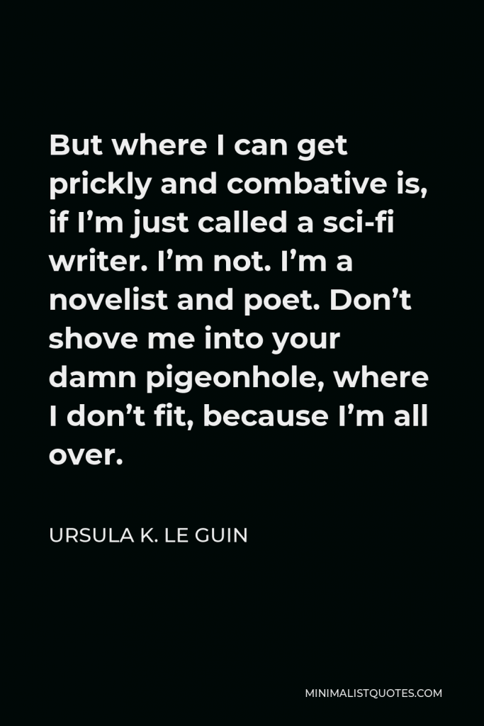 Ursula K. Le Guin Quote - But where I can get prickly and combative is, if I’m just called a sci-fi writer. I’m not. I’m a novelist and poet. Don’t shove me into your damn pigeonhole, where I don’t fit, because I’m all over.