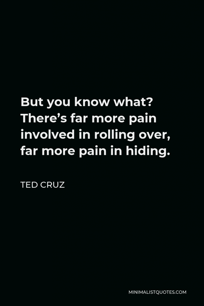 Ted Cruz Quote - But you know what? There’s far more pain involved in rolling over, far more pain in hiding.