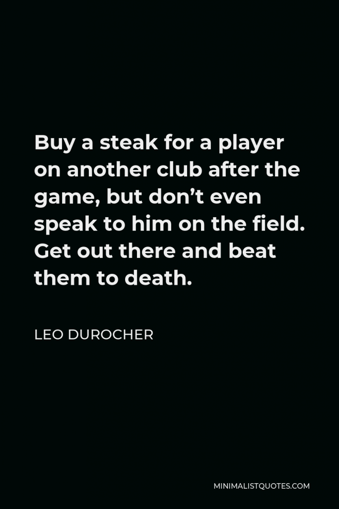 Leo Durocher Quote - Buy a steak for a player on another club after the game, but don’t even speak to him on the field. Get out there and beat them to death.