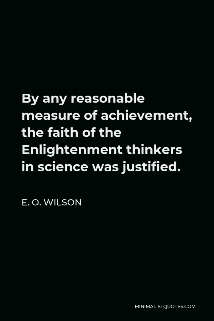 E. O. Wilson Quote - By any reasonable measure of achievement, the faith of the Enlightenment thinkers in science was justified.