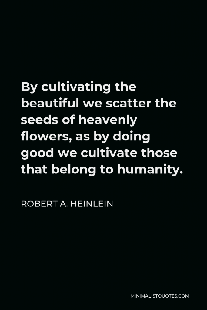Robert A. Heinlein Quote - By cultivating the beautiful we scatter the seeds of heavenly flowers, as by doing good we cultivate those that belong to humanity.