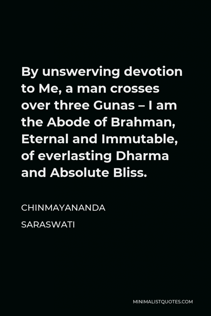 Chinmayananda Saraswati Quote - By unswerving devotion to Me, a man crosses over three Gunas – I am the Abode of Brahman, Eternal and Immutable, of everlasting Dharma and Absolute Bliss.