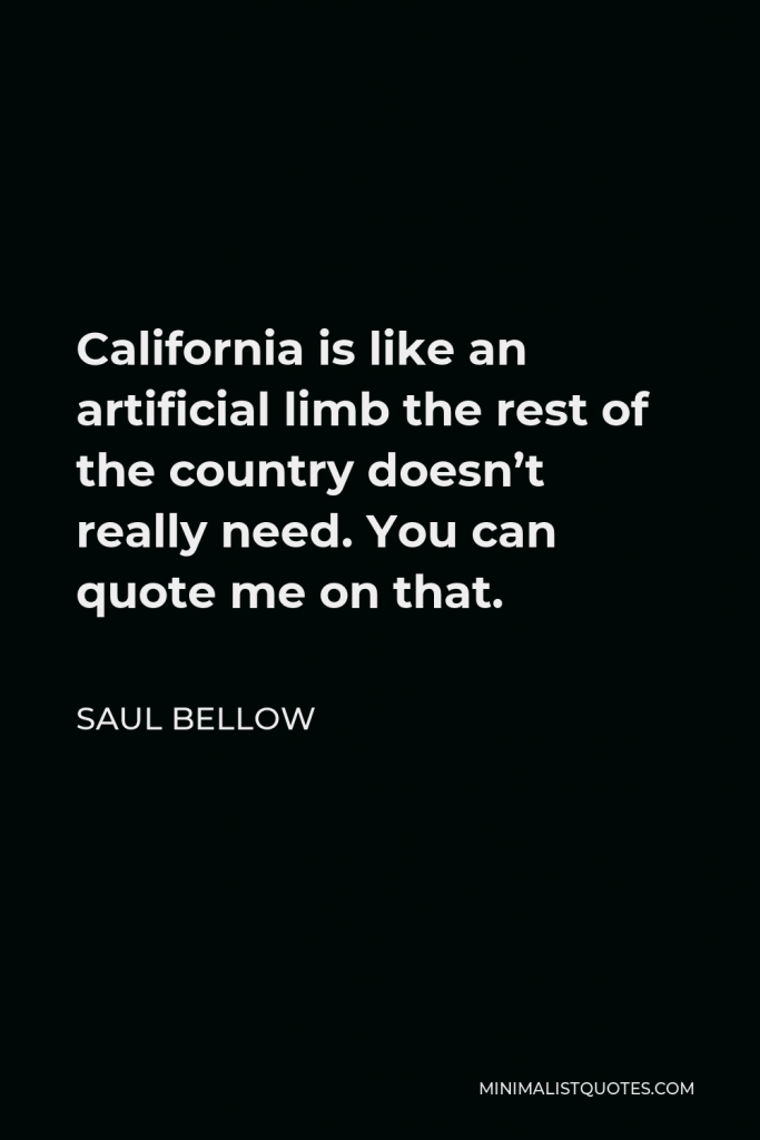 Saul Bellow Quote - California is like an artificial limb the rest of the country doesn’t really need. You can quote me on that.