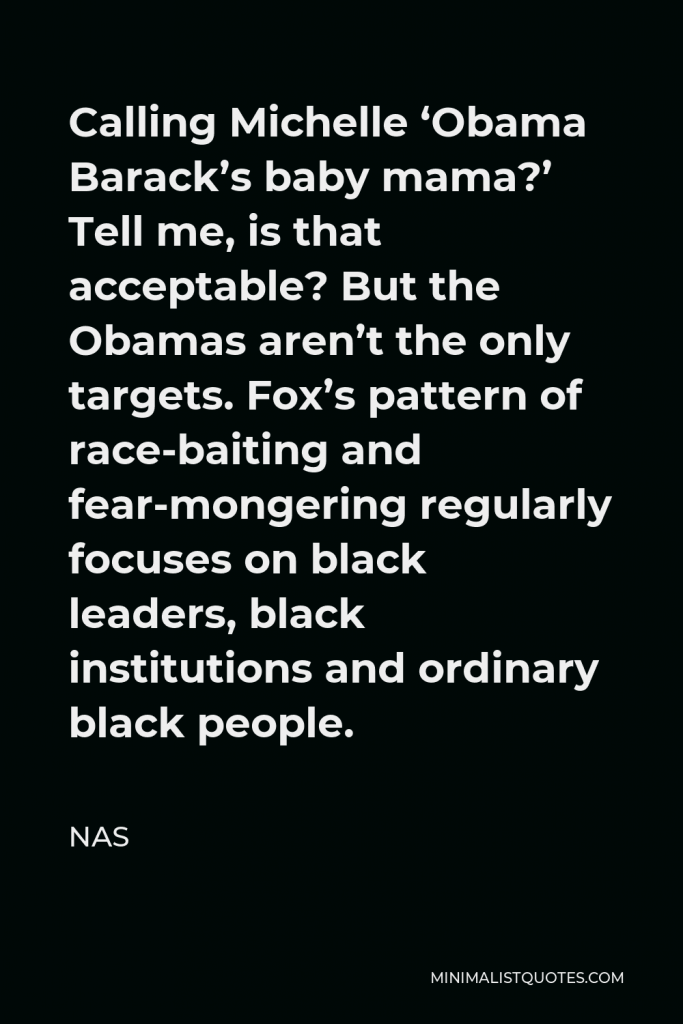 Nas Quote - Calling Michelle ‘Obama Barack’s baby mama?’ Tell me, is that acceptable? But the Obamas aren’t the only targets. Fox’s pattern of race-baiting and fear-mongering regularly focuses on black leaders, black institutions and ordinary black people.