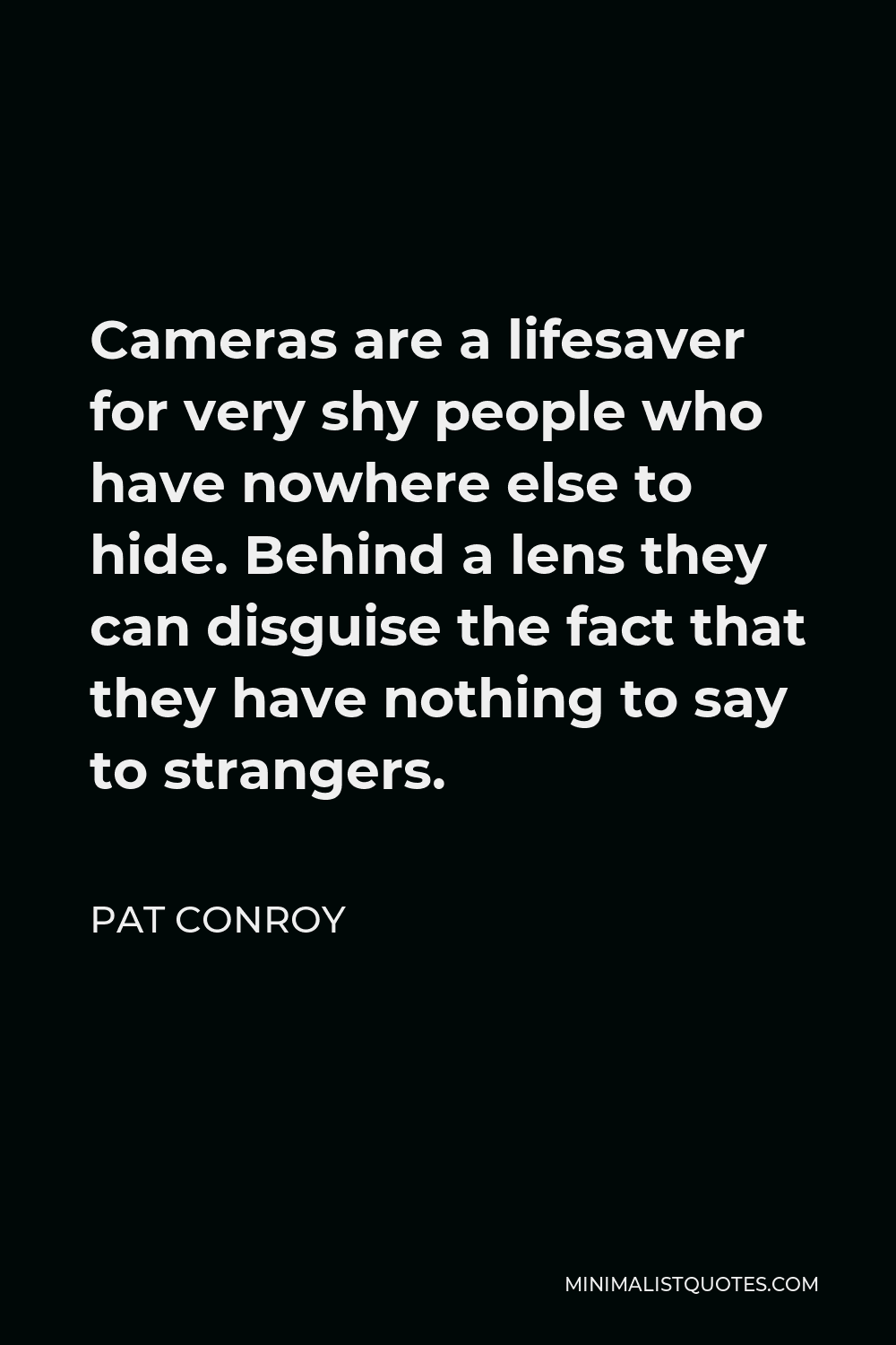 Pat Conroy Quote - Cameras are a lifesaver for very shy people who have nowhere else to hide. Behind a lens they can disguise the fact that they have nothing to say to strangers.