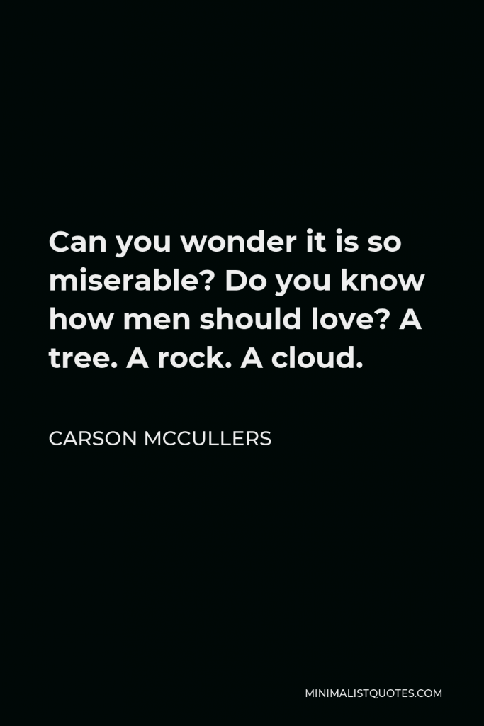 Carson McCullers Quote - Can you wonder it is so miserable? Do you know how men should love? A tree. A rock. A cloud.