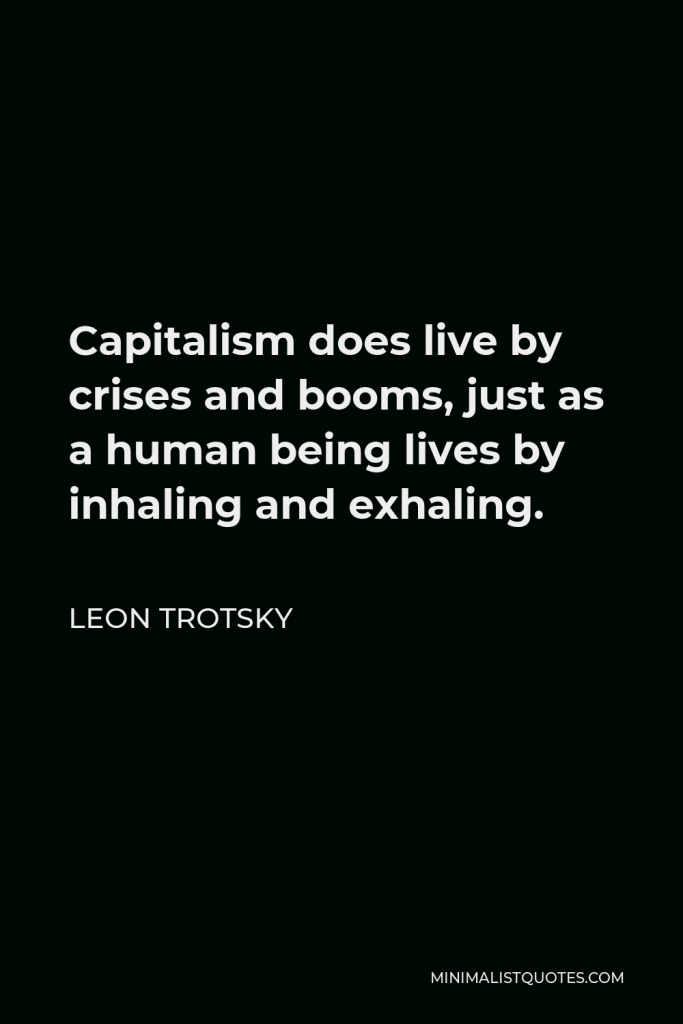 Leon Trotsky Quote - Capitalism does live by crises and booms, just as a human being lives by inhaling and exhaling.