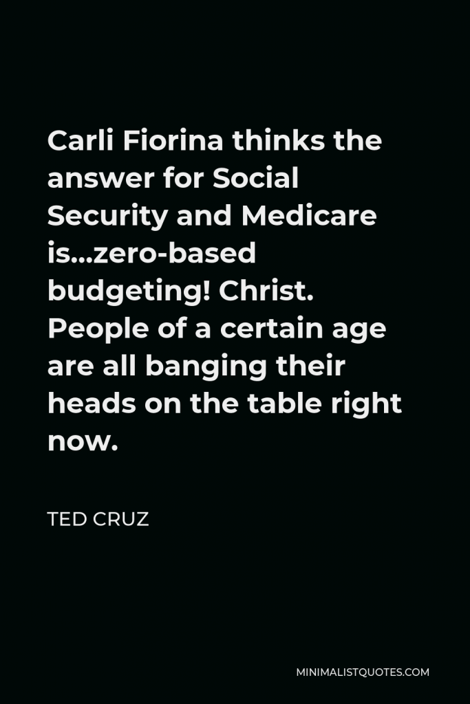 Ted Cruz Quote - Carli Fiorina thinks the answer for Social Security and Medicare is…zero-based budgeting! Christ. People of a certain age are all banging their heads on the table right now.