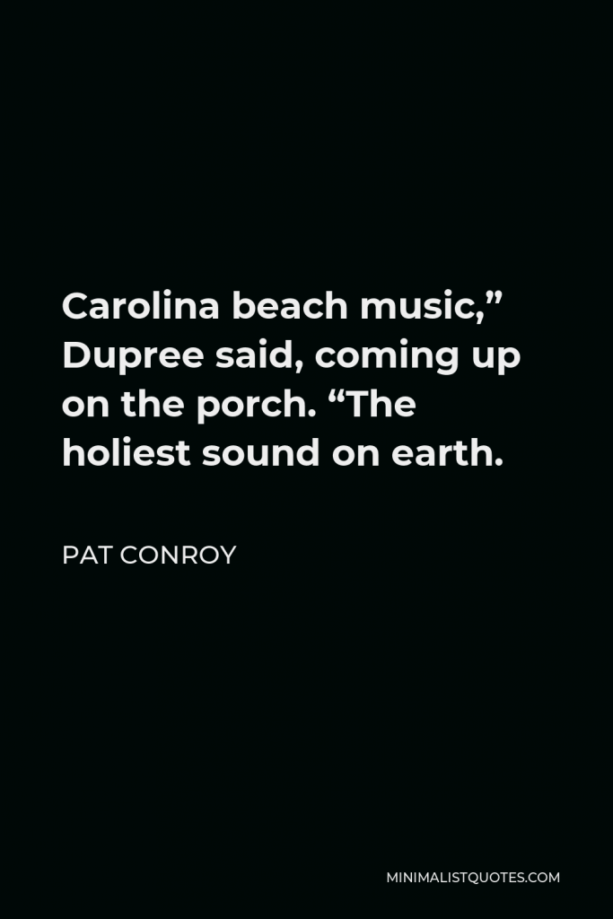 Pat Conroy Quote - Carolina beach music,” Dupree said, coming up on the porch. “The holiest sound on earth.