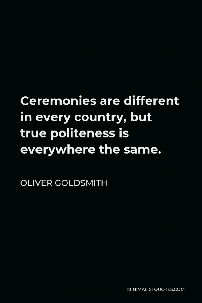 Oliver Goldsmith Quote - Ceremonies are different in every country, but true politeness is everywhere the same.