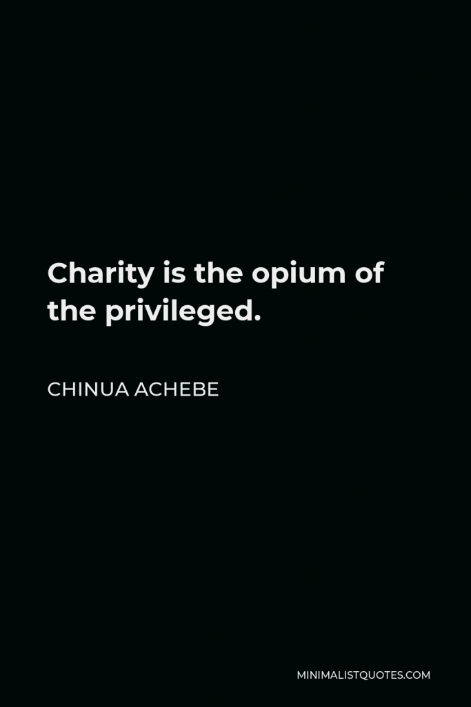 Chinua Achebe Quote - Charity is the opium of the privileged.