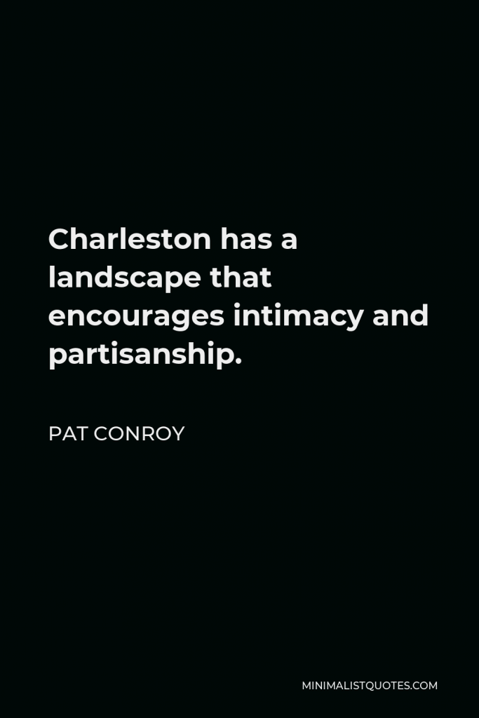 Pat Conroy Quote - Charleston has a landscape that encourages intimacy and partisanship.