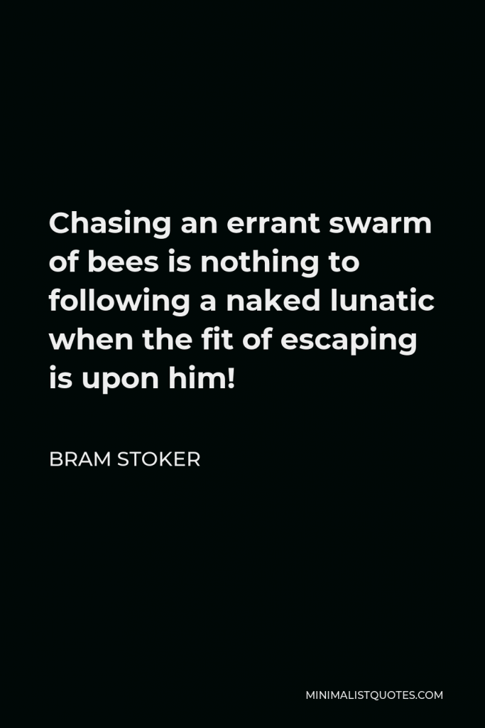 Bram Stoker Quote - Chasing an errant swarm of bees is nothing to following a naked lunatic when the fit of escaping is upon him!