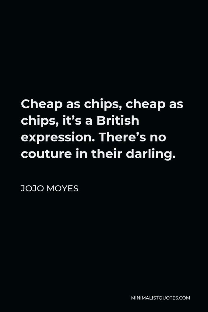 Jojo Moyes Quote - Cheap as chips, cheap as chips, it’s a British expression. There’s no couture in their darling.