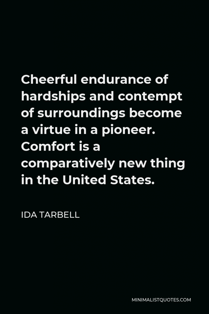 Ida Tarbell Quote - Cheerful endurance of hardships and contempt of surroundings become a virtue in a pioneer. Comfort is a comparatively new thing in the United States.