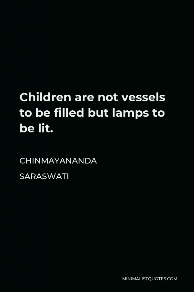 Chinmayananda Saraswati Quote - Children are not vessels to be filled but lamps to be lit.