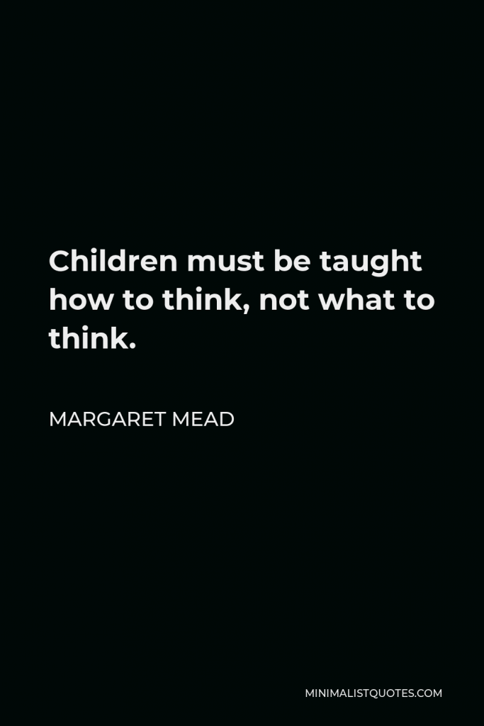Margaret Mead Quote - Children must be taught how to think, not what to think.
