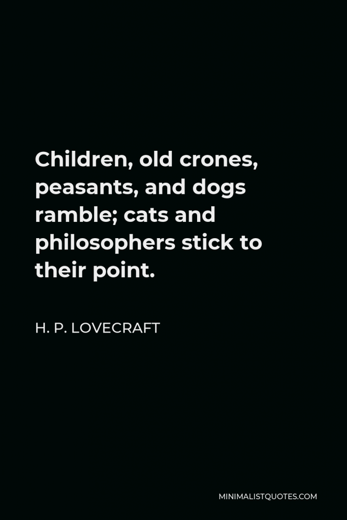 H. P. Lovecraft Quote - Children, old crones, peasants, and dogs ramble; cats and philosophers stick to their point.