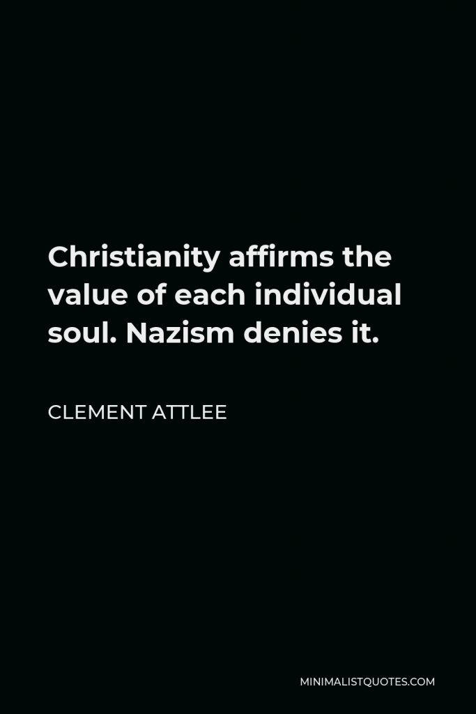 Clement Attlee Quote - Christianity affirms the value of each individual soul. Nazism denies it.