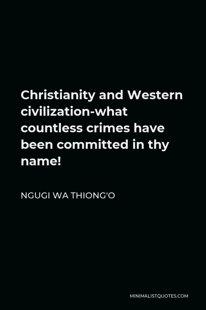 Ngugi wa Thiong'o Quote - Christianity and Western civilization-what countless crimes have been committed in thy name!