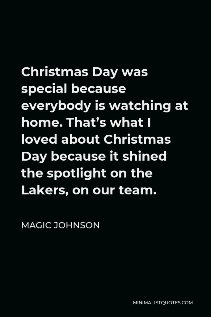 Magic Johnson Quote - Christmas Day was special because everybody is watching at home. That’s what I loved about Christmas Day because it shined the spotlight on the Lakers, on our team.