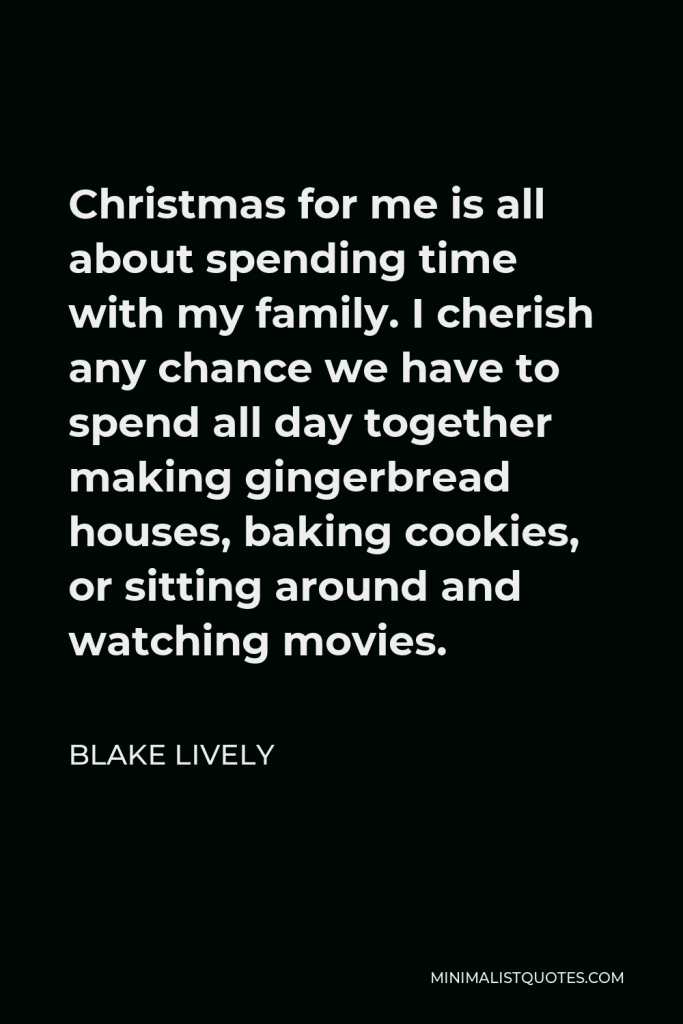 Blake Lively Quote - Christmas for me is all about spending time with my family. I cherish any chance we have to spend all day together making gingerbread houses, baking cookies, or sitting around and watching movies.