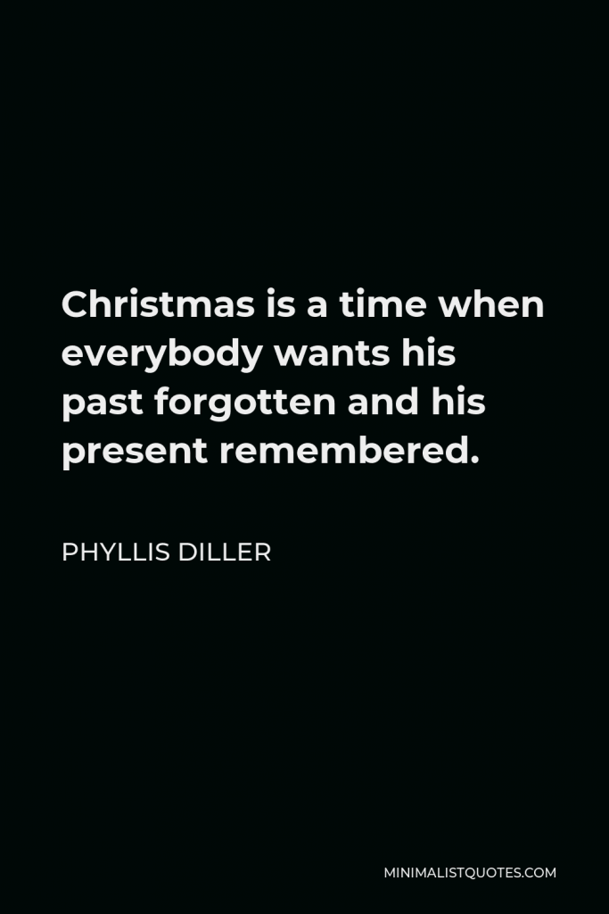 Phyllis Diller Quote - Christmas is a time when everybody wants his past forgotten and his present remembered.