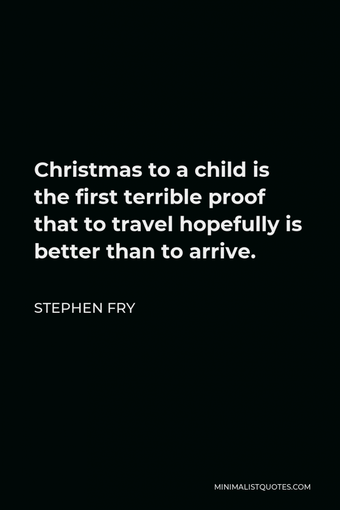 Stephen Fry Quote - Christmas to a child is the first terrible proof that to travel hopefully is better than to arrive.