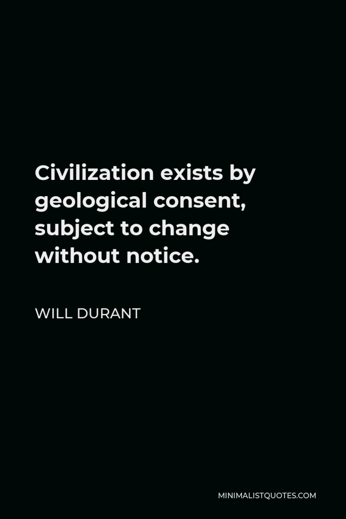 Will Durant Quote - Civilization exists by geological consent, subject to change without notice.