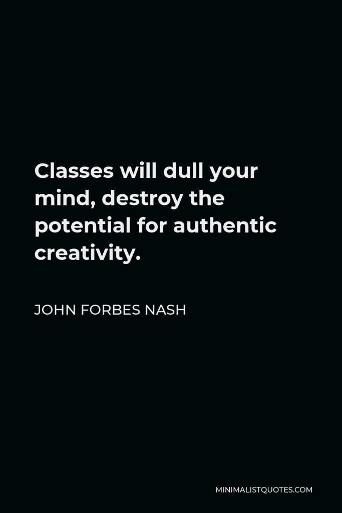 John Forbes Nash Quote - Classes will dull your mind, destroy the potential for authentic creativity.