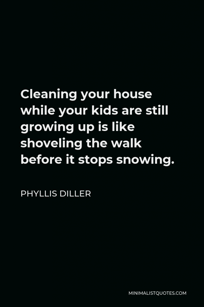 Phyllis Diller Quote - Cleaning your house while your kids are still growing up is like shoveling the walk before it stops snowing.