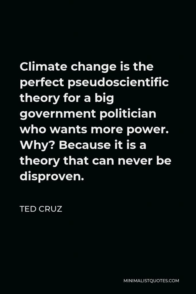 Ted Cruz Quote - Climate change is the perfect pseudoscientific theory for a big government politician who wants more power. Why? Because it is a theory that can never be disproven.
