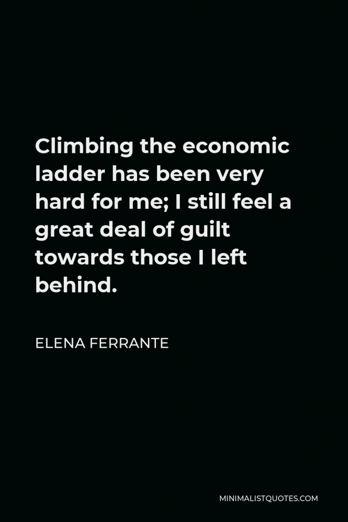Elena Ferrante Quote - Climbing the economic ladder has been very hard for me; I still feel a great deal of guilt towards those I left behind.