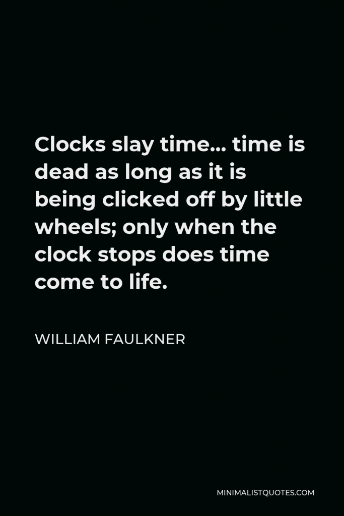 William Faulkner Quote - Clocks slay time… time is dead as long as it is being clicked off by little wheels; only when the clock stops does time come to life.